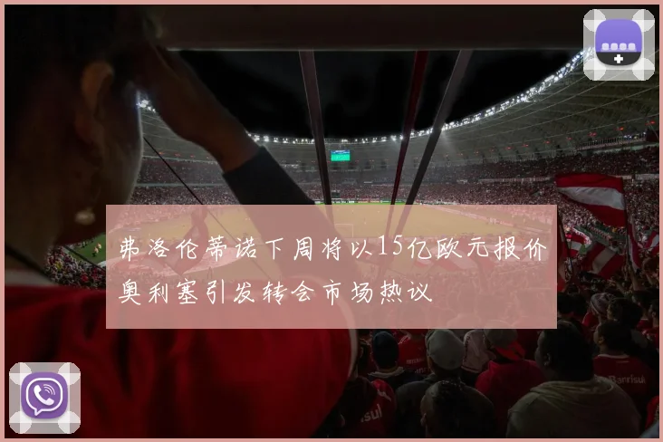 弗洛伦蒂诺下周将以15亿欧元报价奥利塞引发转会市场热议