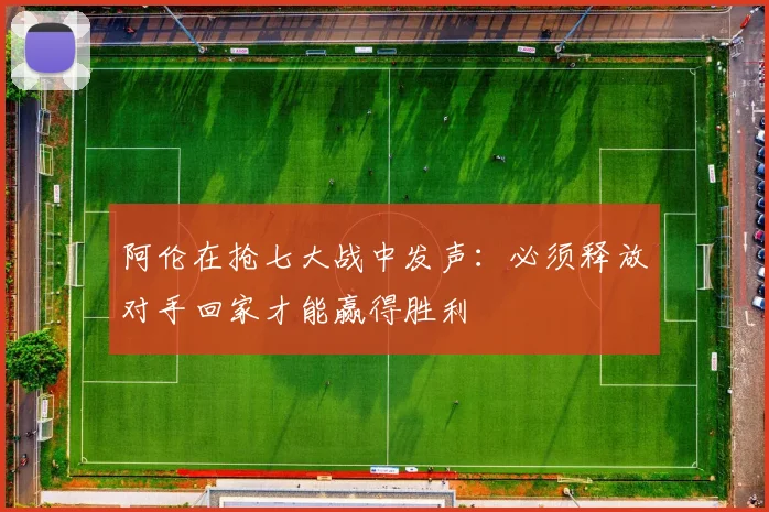 阿伦在抢七大战中发声：必须释放对手回家才能赢得胜利