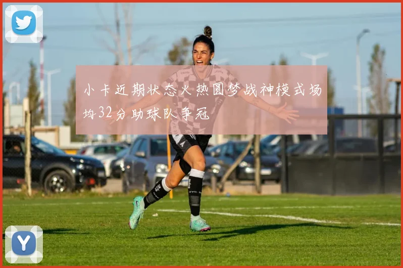 小卡近期状态火热圆梦战神模式场均32分助球队争冠