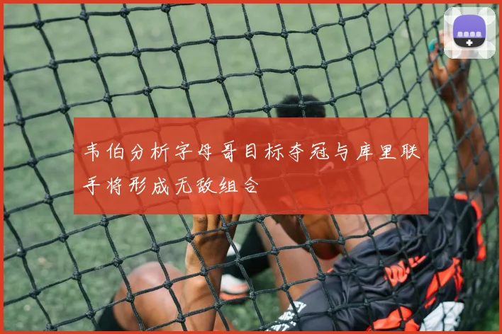 韦伯分析字母哥目标夺冠与库里联手将形成无敌组合