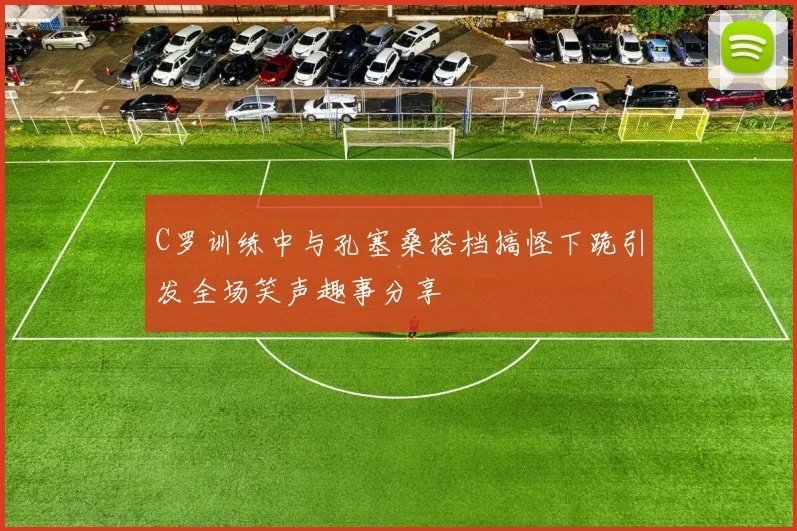 C罗训练中与孔塞桑搭档搞怪下跪引发全场笑声趣事分享