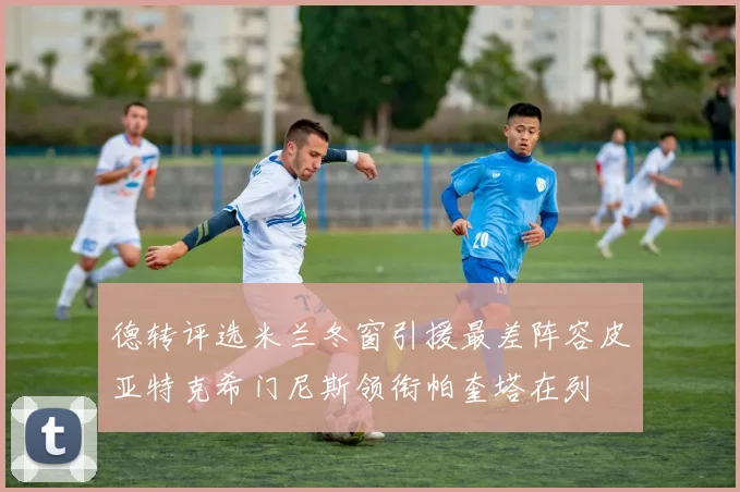 德转评选米兰冬窗引援最差阵容皮亚特克希门尼斯领衔帕奎塔在列