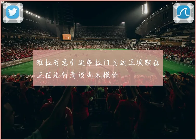 维拉有意引进弗拉门戈边卫埃默森正在进行商谈尚未报价