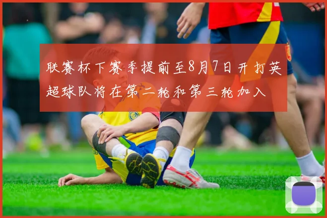 联赛杯下赛季提前至8月7日开打英超球队将在第二轮和第三轮加入