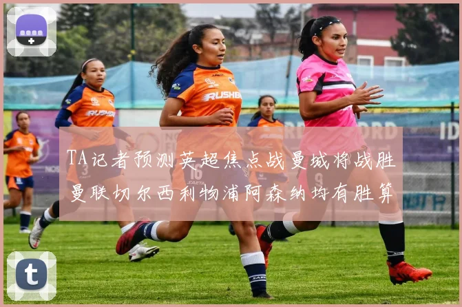 TA记者预测英超焦点战曼城将战胜曼联切尔西利物浦阿森纳均有胜算