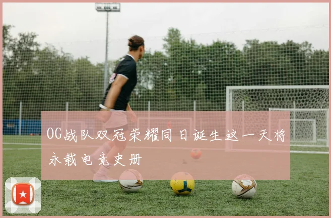 OG战队双冠荣耀同日诞生这一天将永载电竞史册