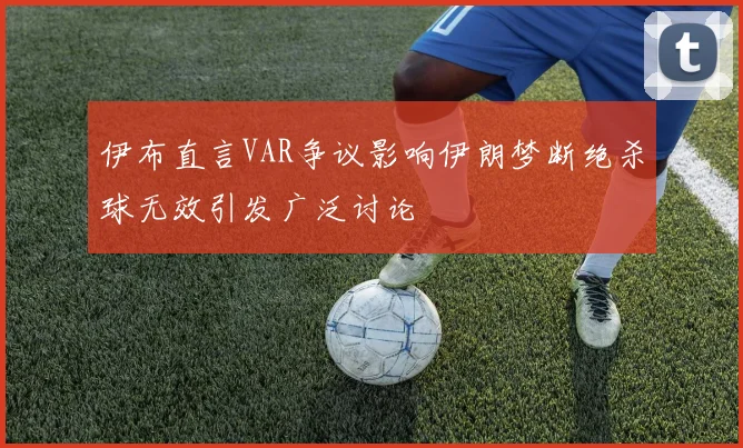 伊布直言VAR争议影响伊朗梦断绝杀球无效引发广泛讨论