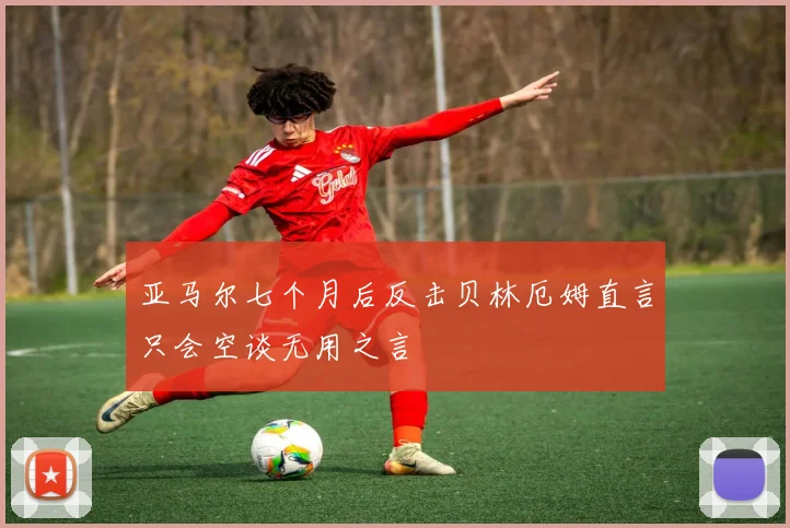 亚马尔七个月后反击贝林厄姆直言只会空谈无用之言