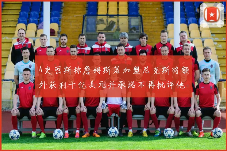 A史密斯称詹姆斯若加盟尼克斯将额外获利十亿美元并承诺不再批评他