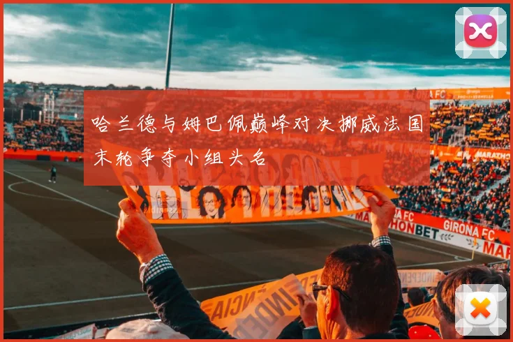 哈兰德与姆巴佩巅峰对决挪威法国末轮争夺小组头名