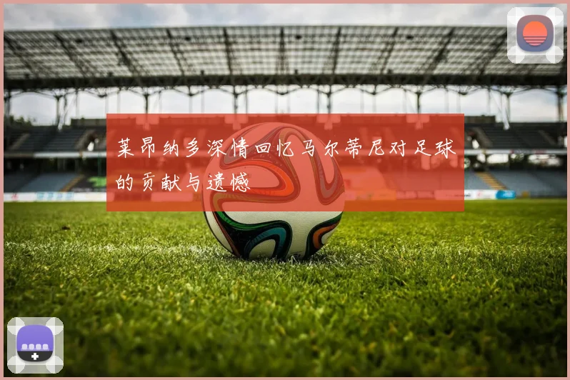 莱昂纳多深情回忆马尔蒂尼对足球的贡献与遗憾