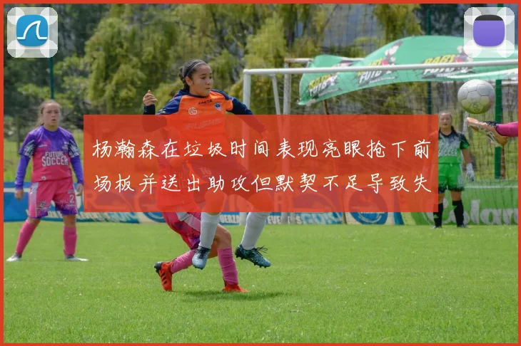 杨瀚森在垃圾时间表现亮眼抢下前场板并送出助攻但默契不足导致失误