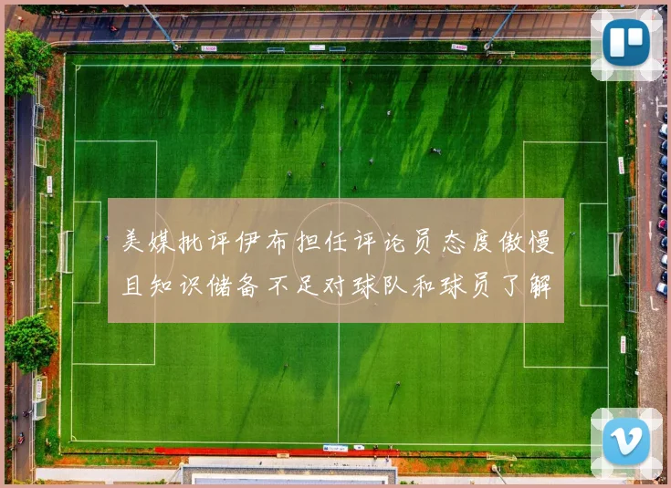 美媒批评伊布担任评论员态度傲慢且知识储备不足对球队和球员了解有限