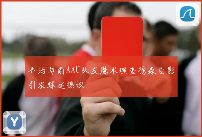 乔治与前AAU队友魔术理查德森合影引发球迷热议