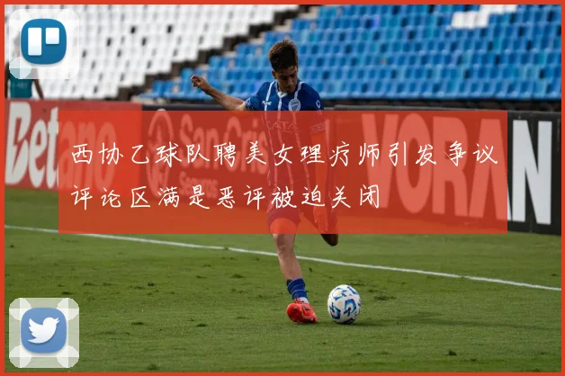 西协乙球队聘美女理疗师引发争议评论区满是恶评被迫关闭